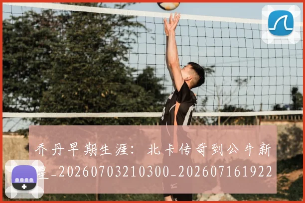 乔丹早期生涯:北卡传奇到公牛新星_20260703210300_20260716192230