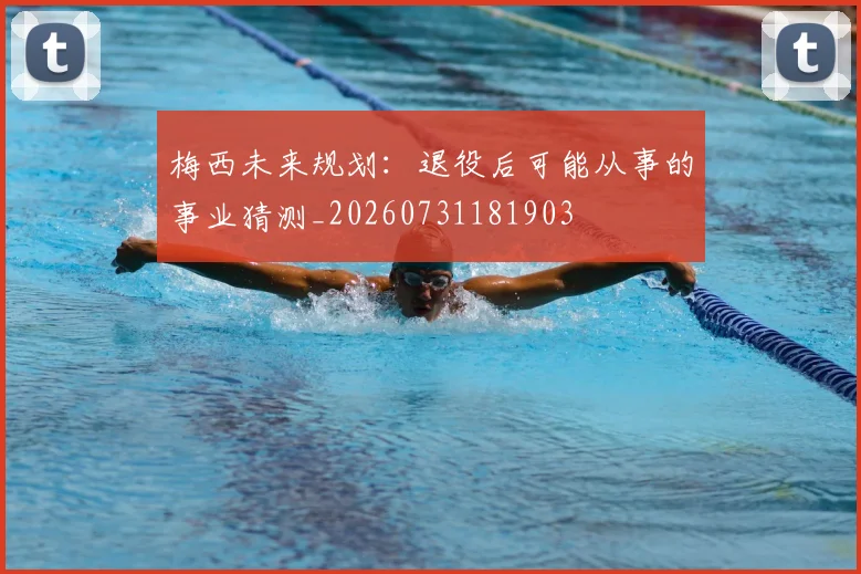 梅西未来规划:退役后可能从事的事业猜测_20260731181903