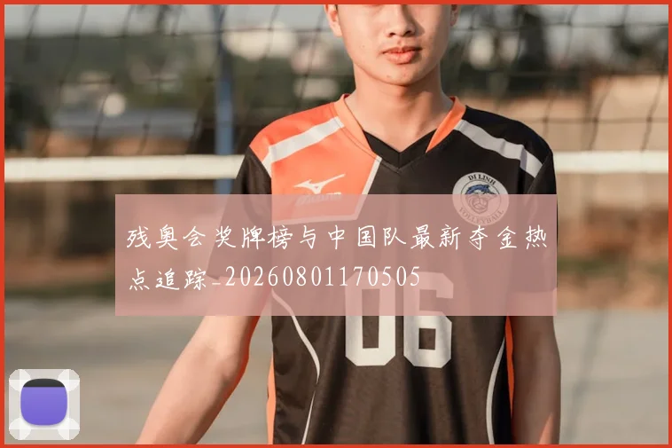 残奥会奖牌榜与中国队最新夺金热点追踪_20260801170505