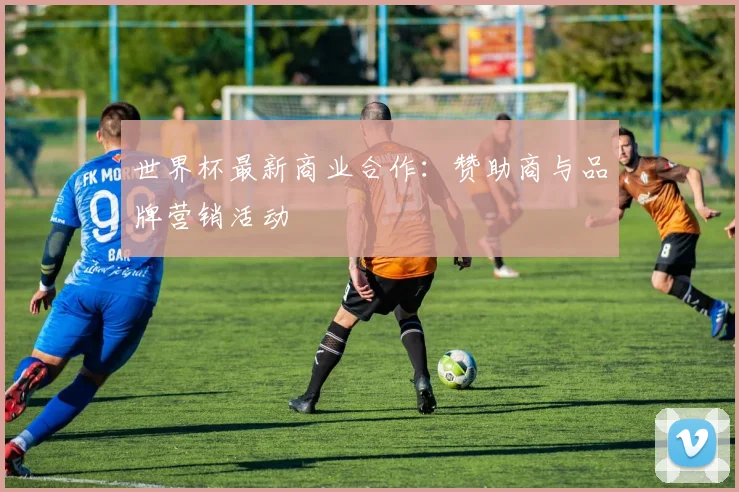 世界杯最新商业合作：赞助商与品牌营销活动
