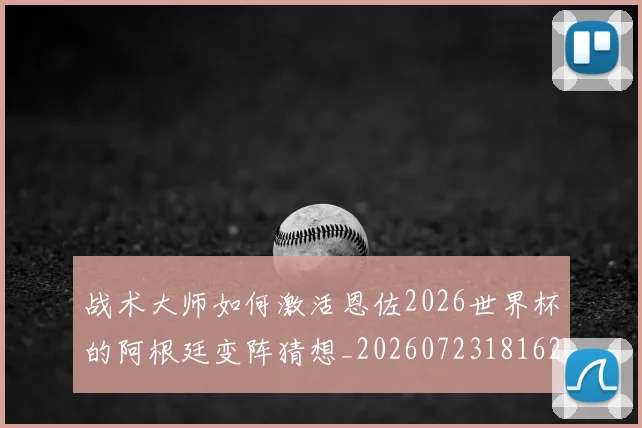 战术大师如何激活恩佐2026世界杯的阿根廷变阵猜想_20260723181625