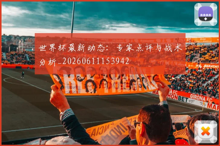 世界杯最新动态:专家点评与战术分析_20260611153942