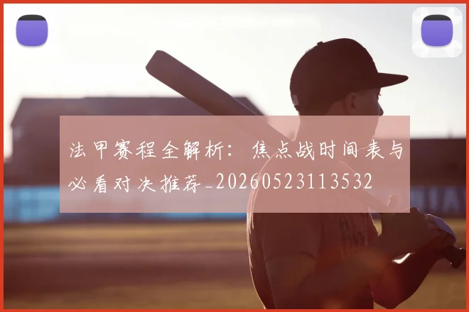 法甲赛程全解析：焦点战时间表与必看对决推荐_20260523113532