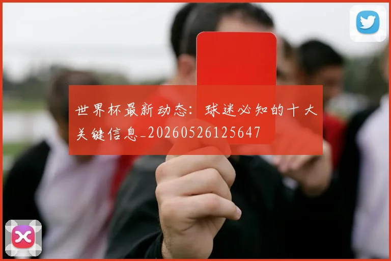 世界杯最新动态：球迷必知的十大关键信息_20260526125647