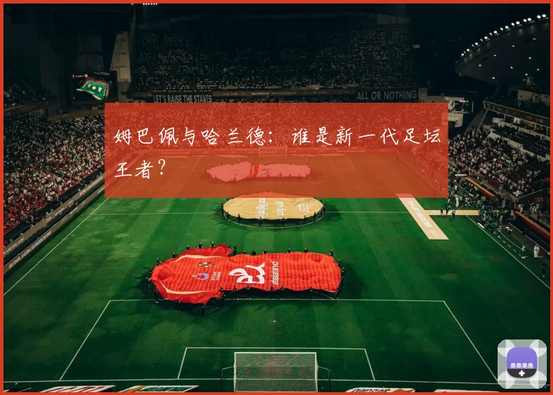 姆巴佩与哈兰德:谁是新一代足坛王者?
