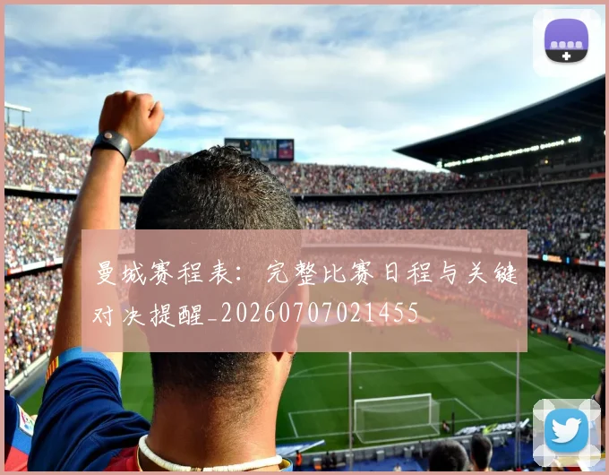 曼城赛程表：完整比赛日程与关键对决提醒_20260707021455
