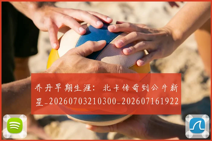 乔丹早期生涯：北卡传奇到公牛新星_20260703210300_20260716192230